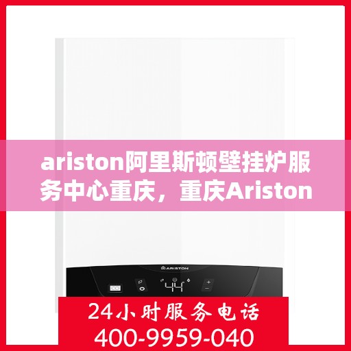 ariston阿里斯顿壁挂炉服务中心重庆，重庆Ariston阿里斯顿壁挂炉专业服务中心，高效维修与保养解决方案