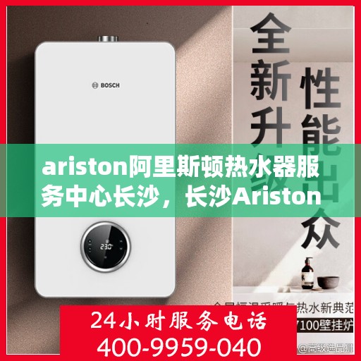 ariston阿里斯顿热水器服务中心长沙，长沙Ariston阿里斯顿热水器服务中心，专业维修与保养一站解决
