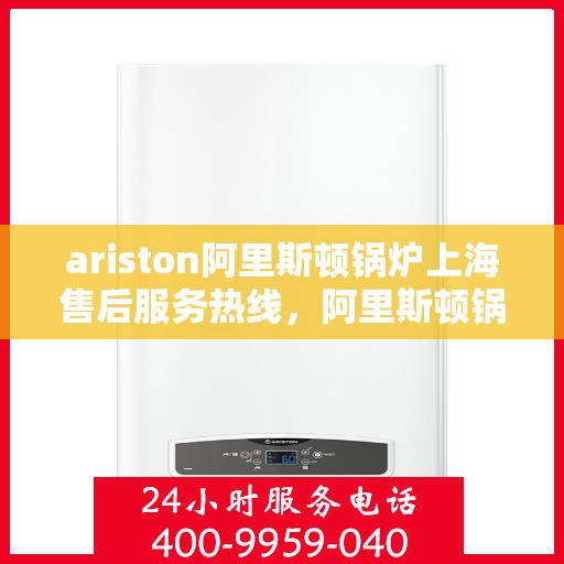 ariston阿里斯顿锅炉上海售后服务热线，阿里斯顿锅炉上海售后服务热线，专业解决您的问题
