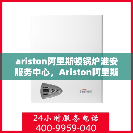 ariston阿里斯顿锅炉淮安服务中心，Ariston阿里斯顿锅炉淮安专业服务中心