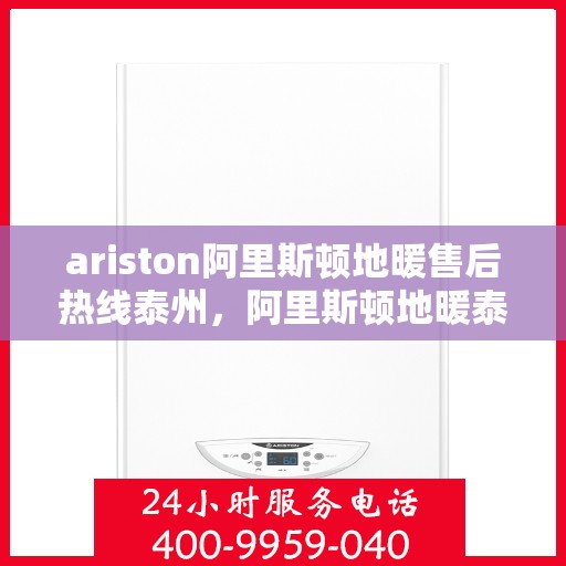 ariston阿里斯顿地暖售后热线泰州，阿里斯顿地暖泰州售后热线及维修服务指南