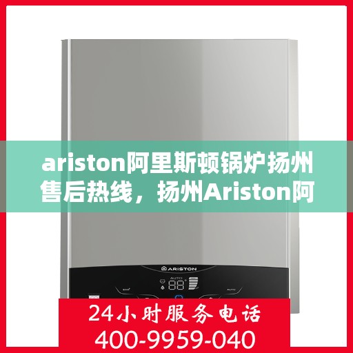 ariston阿里斯顿锅炉扬州售后热线，扬州Ariston阿里斯顿锅炉售后服务热线全攻略