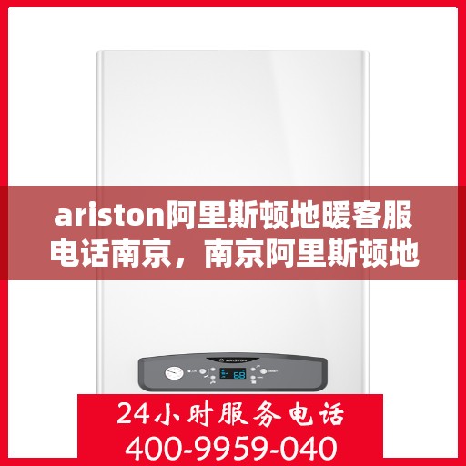 ariston阿里斯顿地暖客服电话南京，南京阿里斯顿地暖客服热线及咨询指南