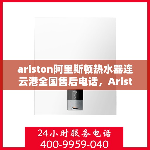 ariston阿里斯顿热水器连云港全国售后电话，Ariston阿里斯顿热水器连云港售后服务热线及全国售后电话全解析