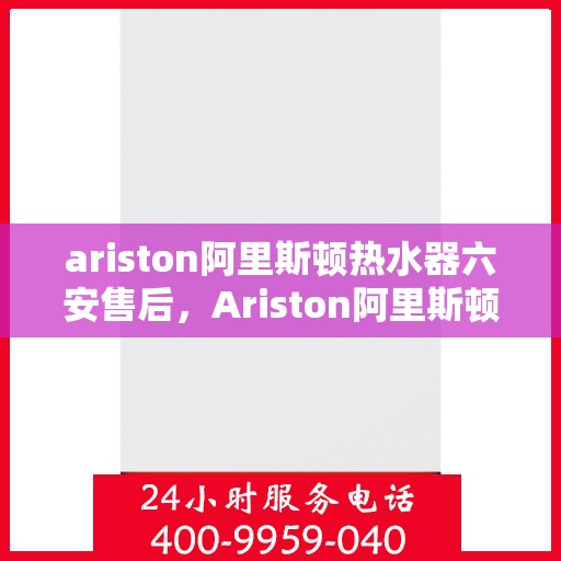 ariston阿里斯顿热水器六安售后，Ariston阿里斯顿热水器六安专业售后服务，品质保障，无忧体验