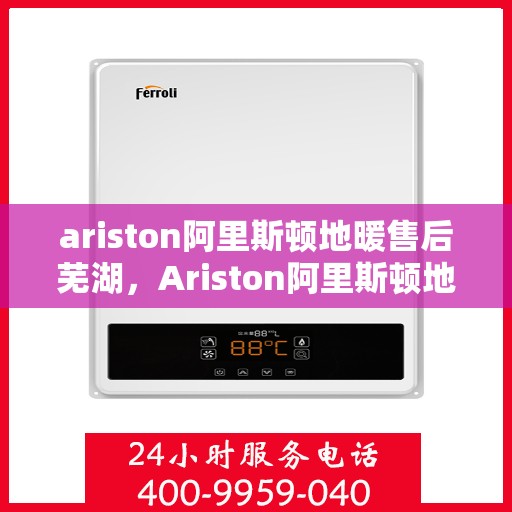 ariston阿里斯顿地暖售后芜湖，Ariston阿里斯顿地暖售后芜湖专业服务，为您的温暖保驾护航
