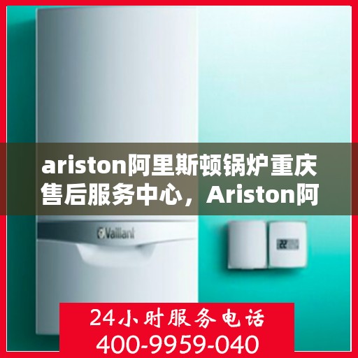 ariston阿里斯顿锅炉重庆售后服务中心，Ariston阿里斯顿锅炉重庆售后服务中心，专业维修与服务的暖心之选