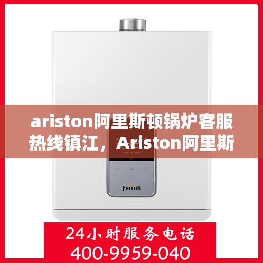 ariston阿里斯顿锅炉客服热线镇江，Ariston阿里斯顿锅炉镇江客服热线，专业解答，温暖您的生活