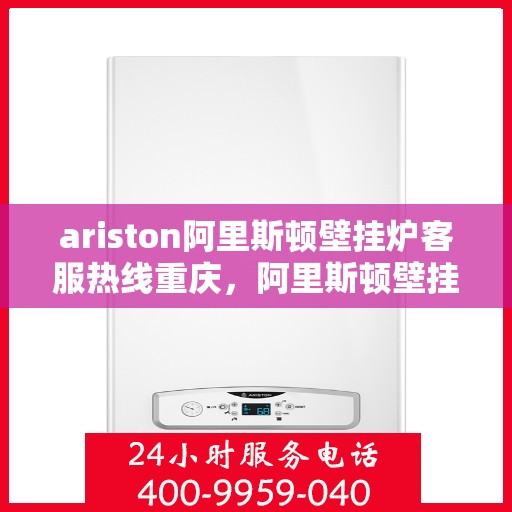 ariston阿里斯顿壁挂炉客服热线重庆，阿里斯顿壁挂炉重庆客服热线，专业解答，温暖您的生活