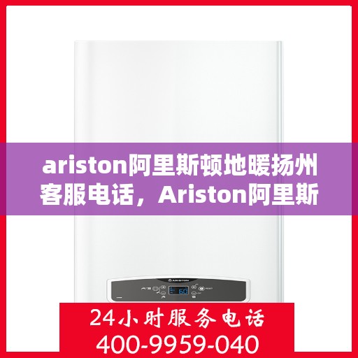ariston阿里斯顿地暖扬州客服电话，Ariston阿里斯顿地暖扬州客服热线——专业解答，贴心服务