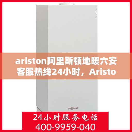 ariston阿里斯顿地暖六安客服热线24小时，Ariston阿里斯顿地暖六安全天候客服热线，温暖服务不打烊