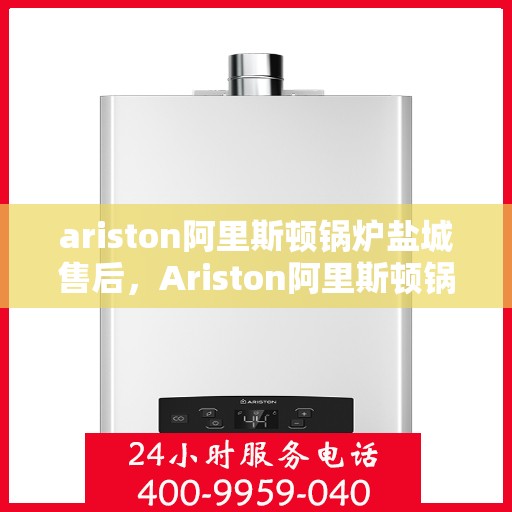 ariston阿里斯顿锅炉盐城售后，Ariston阿里斯顿锅炉盐城专业售后服务支持