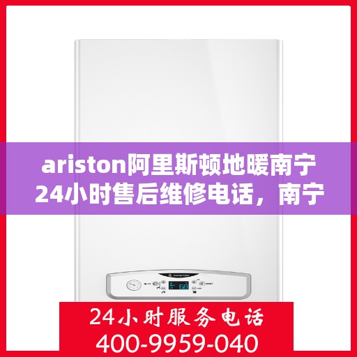 ariston阿里斯顿地暖南宁24小时售后维修电话，南宁Ariston阿里斯顿地暖全天候售后维修服务热线