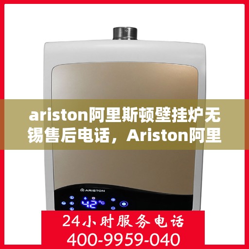 ariston阿里斯顿壁挂炉无锡售后电话，Ariston阿里斯顿壁挂炉无锡售后服务中心联系电话