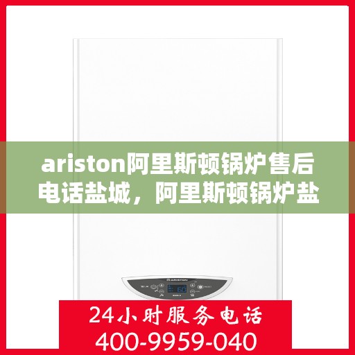 ariston阿里斯顿锅炉售后电话盐城，阿里斯顿锅炉盐城售后专线，专业解决您的锅炉问题