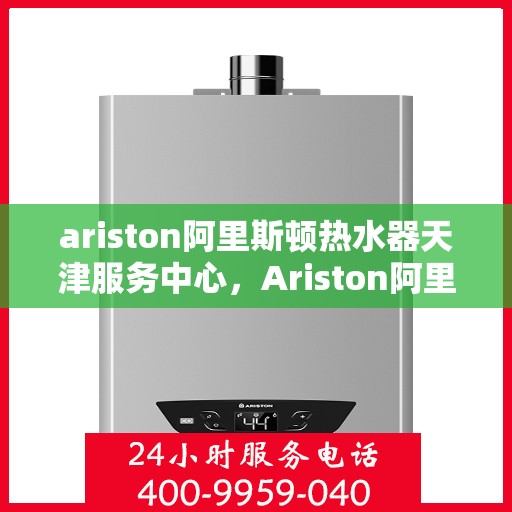 ariston阿里斯顿热水器天津服务中心，Ariston阿里斯顿热水器天津专业服务中心，高效维修与保养解决方案