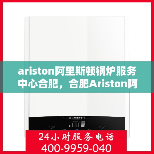 ariston阿里斯顿锅炉服务中心合肥，合肥Ariston阿里斯顿锅炉服务中心，专业维修与保养，为您的锅炉保驾护航
