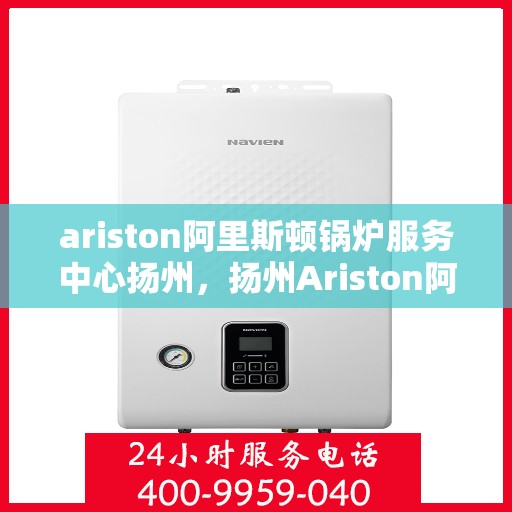 ariston阿里斯顿锅炉服务中心扬州，扬州Ariston阿里斯顿锅炉服务中心，专业维修与保养一站式解决