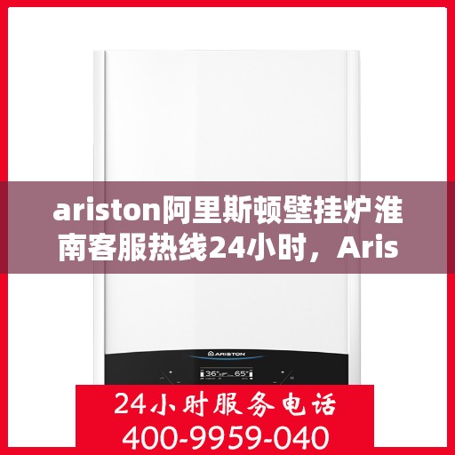 ariston阿里斯顿壁挂炉淮南客服热线24小时，Ariston阿里斯顿壁挂炉淮南全天候客服热线，贴心服务随时在线