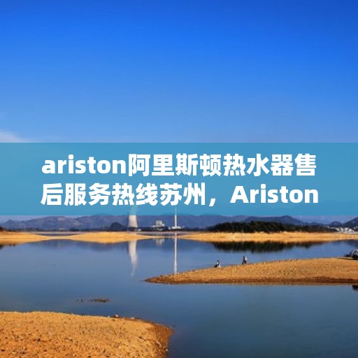 ariston阿里斯顿热水器售后服务热线苏州，Ariston阿里斯顿热水器苏州售后服务热线专线