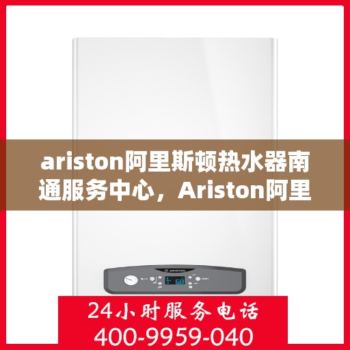 ariston阿里斯顿热水器南通服务中心，Ariston阿里斯顿热水器南通专业服务中心