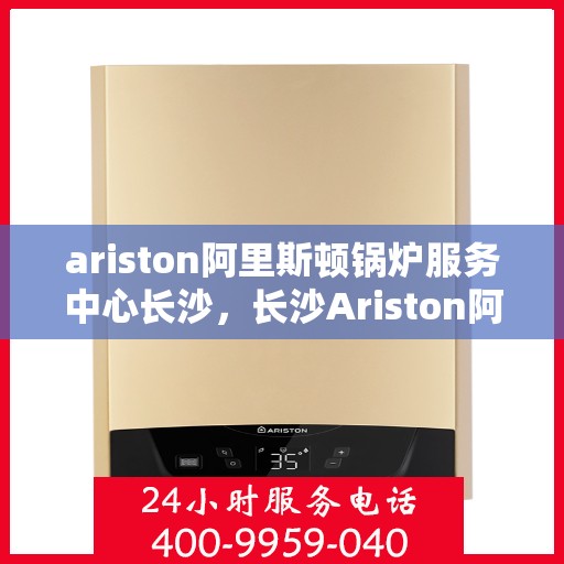 ariston阿里斯顿锅炉服务中心长沙，长沙Ariston阿里斯顿锅炉服务中心，专业维修与保养，为您的设备保驾护航