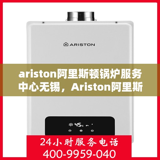 ariston阿里斯顿锅炉服务中心无锡，Ariston阿里斯顿锅炉无锡服务中心，专业维修与保养，为您的锅炉保驾护航