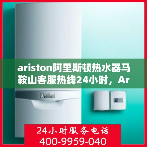 ariston阿里斯顿热水器马鞍山客服热线24小时，Ariston阿里斯顿热水器马鞍山全天候客服热线，温暖服务不打烊