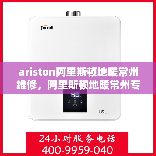 ariston阿里斯顿地暖常州维修，阿里斯顿地暖常州专业维修服务