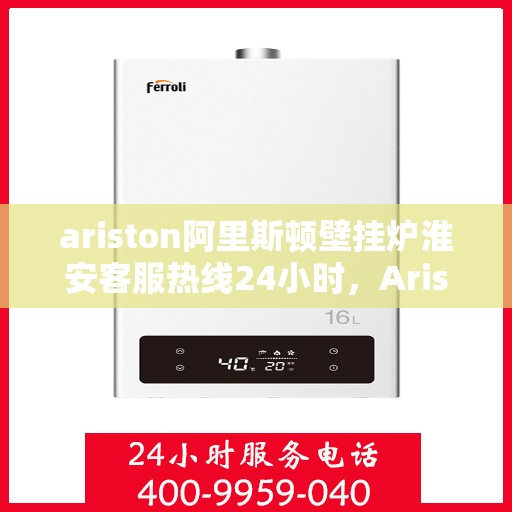 ariston阿里斯顿壁挂炉淮安客服热线24小时，Ariston阿里斯顿壁挂炉淮安客服全天候热线支持，贴心服务不打烊