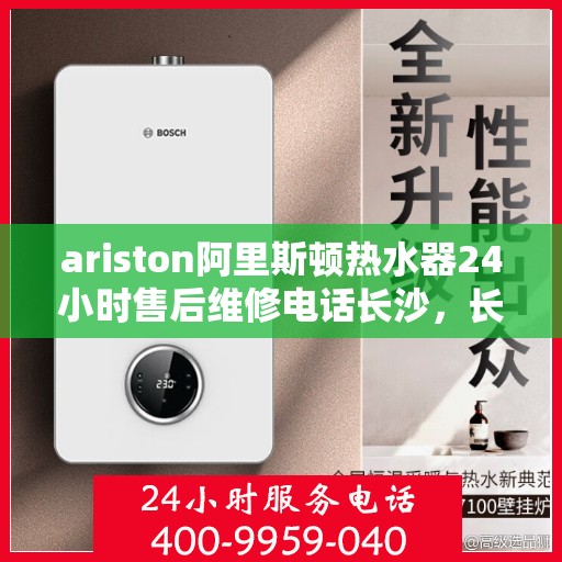 ariston阿里斯顿热水器24小时售后维修电话长沙，长沙Ariston阿里斯顿热水器全天候售后维修服务热线