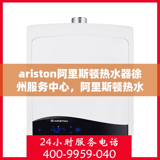 ariston阿里斯顿热水器徐州服务中心，阿里斯顿热水器徐州服务中心，专业维修与优质服务并行