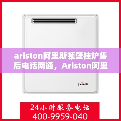 ariston阿里斯顿壁挂炉售后电话南通，Ariston阿里斯顿壁挂炉南通售后电话及维修服务全攻略