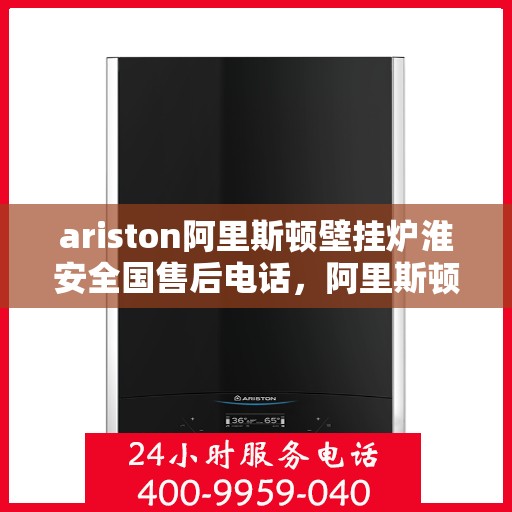 ariston阿里斯顿壁挂炉淮安全国售后电话，阿里斯顿壁挂炉淮安全区售后热线及维修服务解析