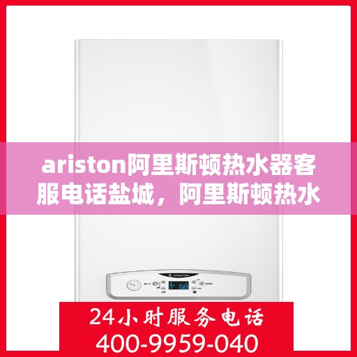 ariston阿里斯顿热水器客服电话盐城，阿里斯顿热水器盐城客服热线及售后服务指南