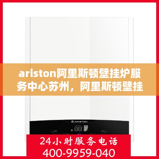 ariston阿里斯顿壁挂炉服务中心苏州，阿里斯顿壁挂炉苏州服务中心，专业维修与保养一站式解决