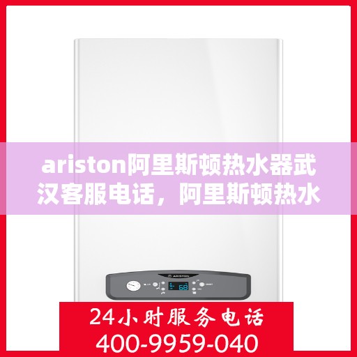 ariston阿里斯顿热水器武汉客服电话，阿里斯顿热水器武汉客服热线及售后服务支持中心