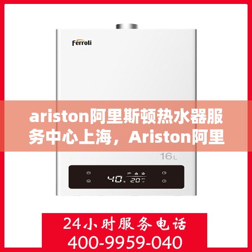 ariston阿里斯顿热水器服务中心上海，Ariston阿里斯顿热水器上海服务中心，专业维修与保养解决方案