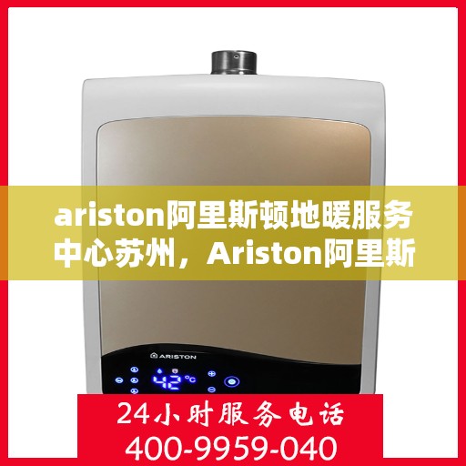 ariston阿里斯顿地暖服务中心苏州，Ariston阿里斯顿地暖苏州服务中心，专业维护，温暖您的生活