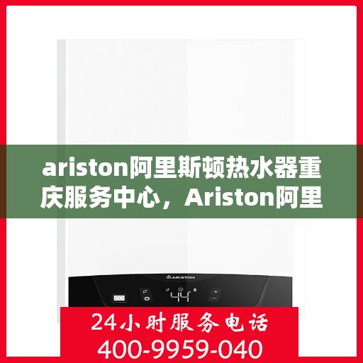 ariston阿里斯顿热水器重庆服务中心，Ariston阿里斯顿热水器重庆服务中心，专业维修与优质服务的暖心之选