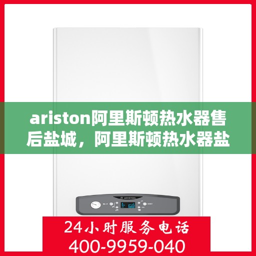 ariston阿里斯顿热水器售后盐城，阿里斯顿热水器盐城售后服务中心，专业维修与优质服务