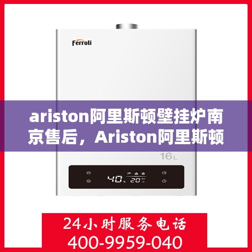 ariston阿里斯顿壁挂炉南京售后，Ariston阿里斯顿壁挂炉南京专业售后服务指南