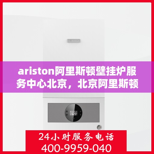 ariston阿里斯顿壁挂炉服务中心北京，北京阿里斯顿壁挂炉服务中心，专业维修与全面支持