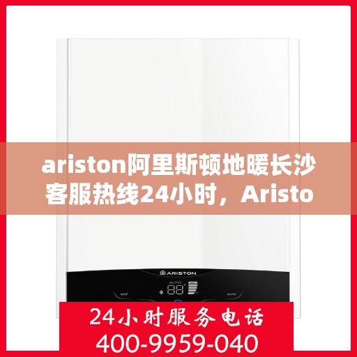 ariston阿里斯顿地暖长沙客服热线24小时，Ariston阿里斯顿地暖长沙全天候客服热线，贴心服务随时在线