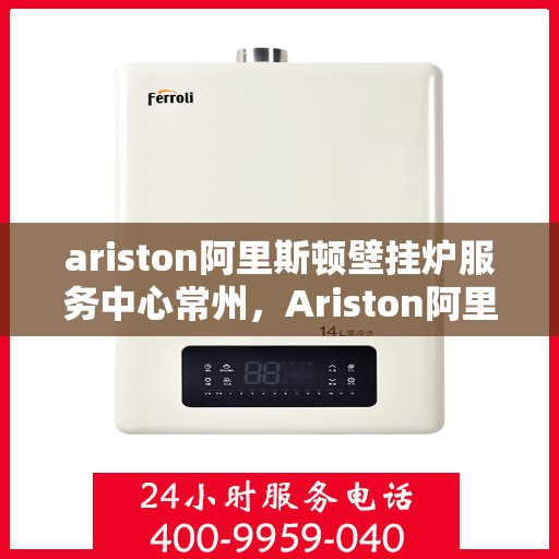 ariston阿里斯顿壁挂炉服务中心常州，Ariston阿里斯顿壁挂炉常州服务中心，专业维修与保养一站式解决