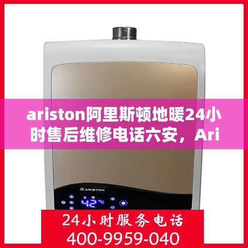 ariston阿里斯顿地暖24小时售后维修电话六安，Ariston阿里斯顿地暖六安地区全天候售后维修服务热线