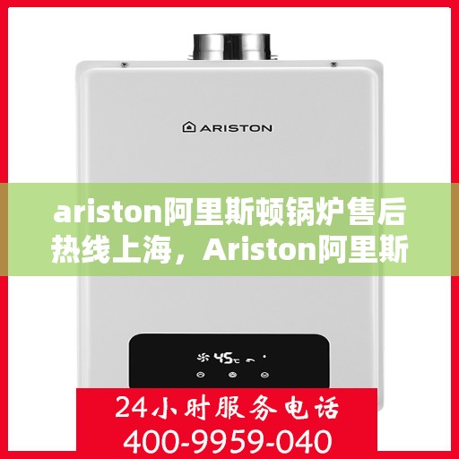 ariston阿里斯顿锅炉售后热线上海，Ariston阿里斯顿锅炉上海售后热线及服务一览