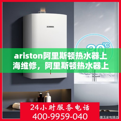 ariston阿里斯顿热水器上海维修，阿里斯顿热水器上海专业维修指南