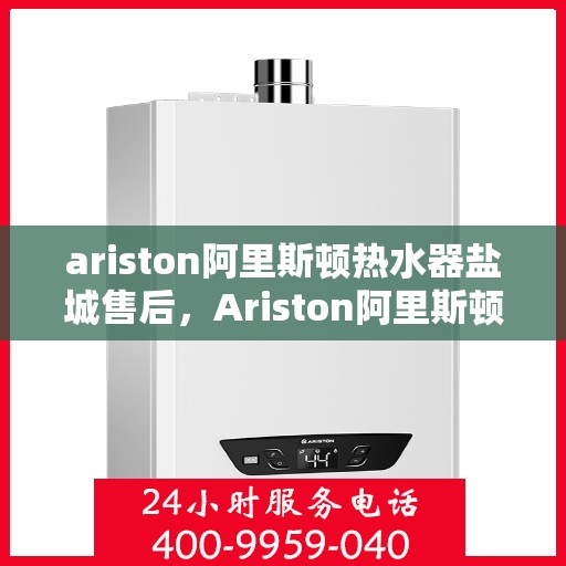 ariston阿里斯顿热水器盐城售后，Ariston阿里斯顿热水器盐城售后服务详解