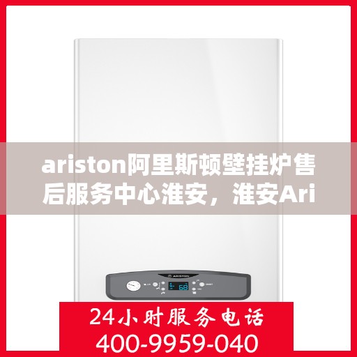 ariston阿里斯顿壁挂炉售后服务中心淮安，淮安Ariston阿里斯顿壁挂炉售后服务中心，专业维修与贴心服务